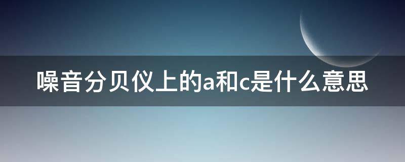 噪音分贝仪上的a和c是什么意思（噪音分贝测试仪使用方法）