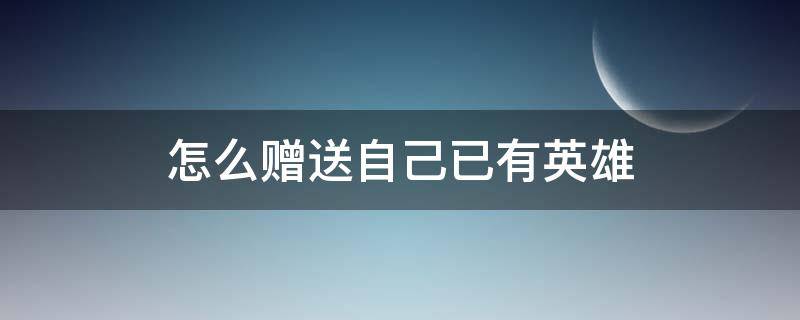 怎么赠送自己已有英雄 自己有的英雄怎么赠送给好友