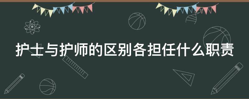 护士与护师的区别各担任什么职责（护士与护师的区别各担任什么职责呢）