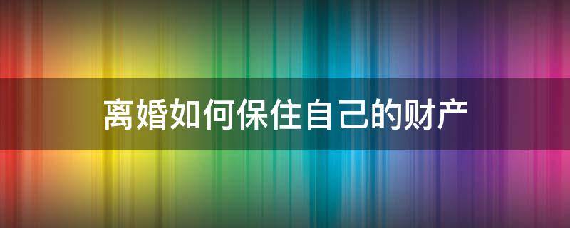 离婚如何保住自己的财产（离婚怎样保护自己的财产）