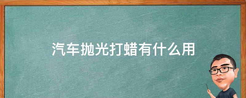 汽车抛光打蜡有什么用（汽车抛光打蜡还有什么）