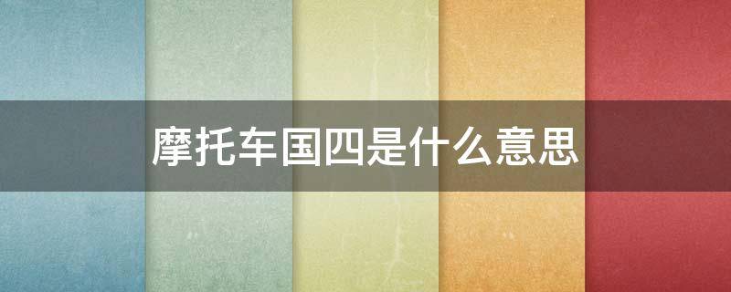 摩托车国四是什么意思（摩托车国四是什么意思啊）