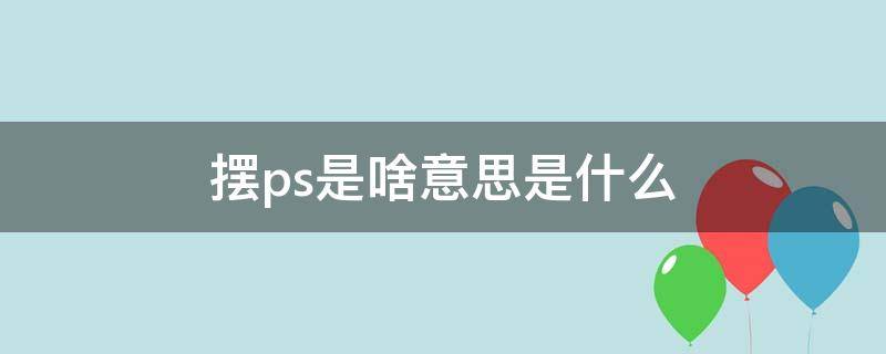 摆ps是啥意思是什么 搞ps什么意思