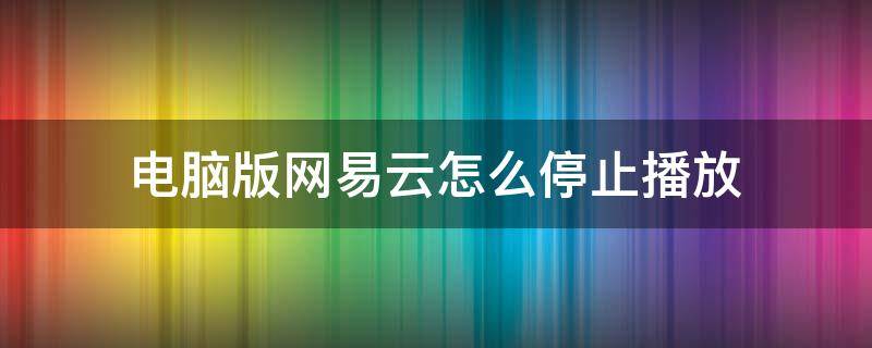 电脑版网易云怎么停止播放（网易云如何不停止播放）