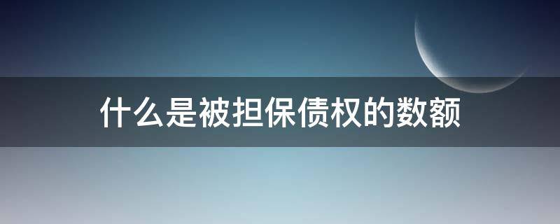 什么是被担保债权的数额 被担保债权数额是贷款数额嘛