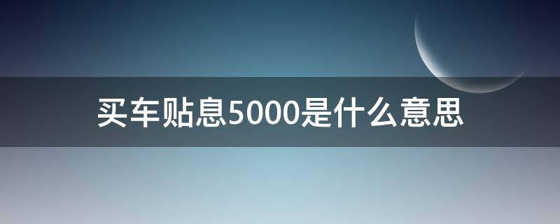 买车贴息5000是什么意思 买车 贴息