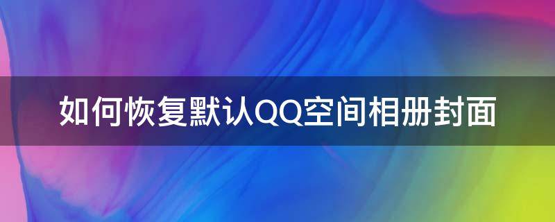 如何恢复默认QQ空间相册封面 qq相册的封面怎么恢复默认