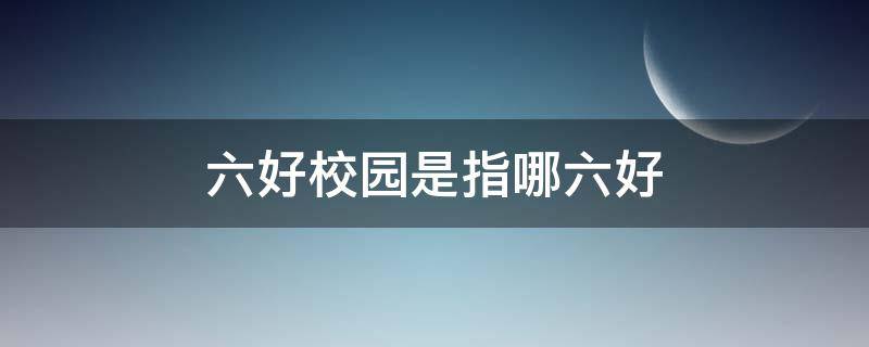 六好校园是指哪六好 校园的六好标准