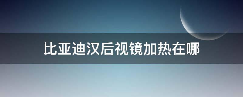 比亚迪汉后视镜加热在哪 比亚迪汉有没有反光镜加热