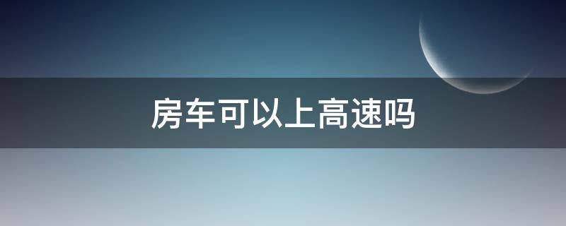 房车可以上高速吗 牵引房车可以上高速吗