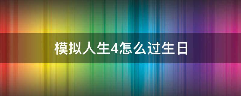 模拟人生4怎么过生日（模拟人生4怎么过生日派对）