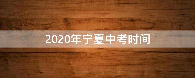 2020年宁夏中考时间 2020年宁夏中考时间是什么时候