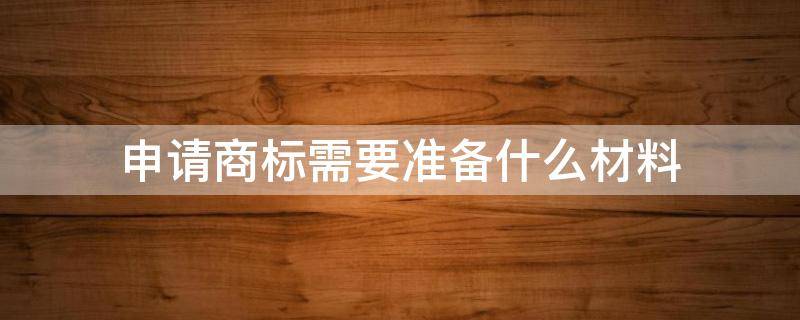 申请商标需要准备什么材料（申请商标需要准备什么材料个体户）