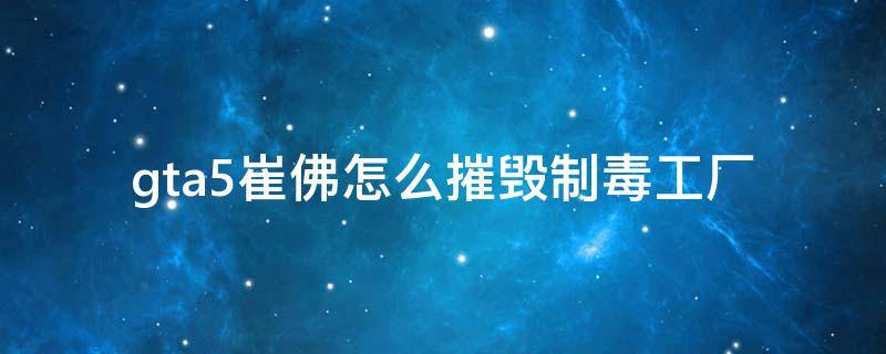 gta5崔佛怎么摧毁制毒工厂（gta5老崔摧毁制毒工厂在哪儿）