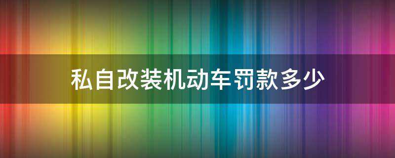 私自改装机动车罚款多少（擅自改装非机动车罚款多少钱）