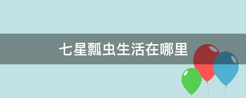 七星瓢虫生活在哪里 七星瓢虫生活在哪里?他在那干什么?