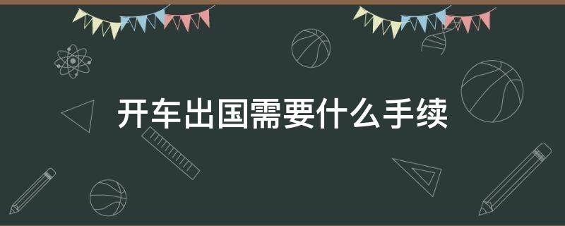 开车出国需要什么手续（开车出国需要什么手续费吗）