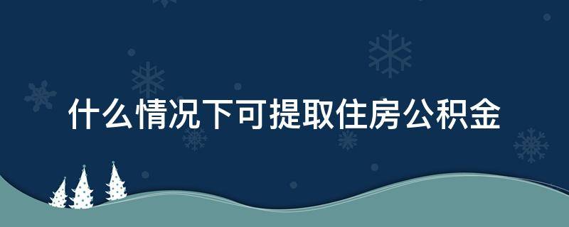 什么情况下可提取住房公积金 哪几种情况可以提取住房公积金