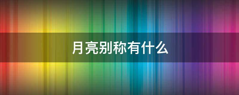 月亮别称有什么 月亮的别称有些什么