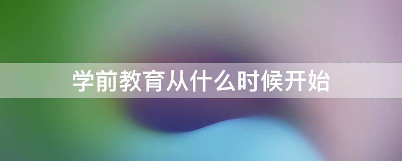 学前教育从什么时候开始 学前教育从什么时候开始成为一门独立学科