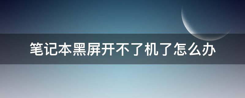 笔记本黑屏开不了机了怎么办（笔记本黑屏,开不了机怎么办）