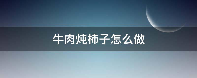 牛肉炖柿子怎么做（牛肉炖柿子怎么做牛肉会更烂）