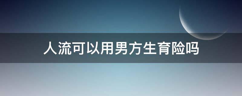 人流可以用男方生育险吗 人流手术男方生育险能报销吗