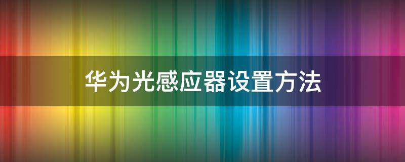 华为光感应器设置方法（华为光感应器怎么设置）