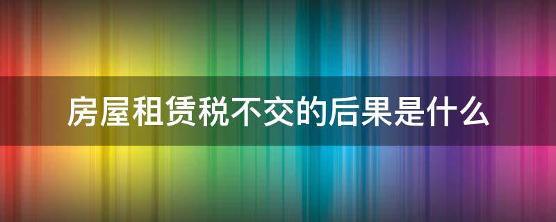 房屋租赁税不交的后果是什么（租的房子房产税不交有什么后果）