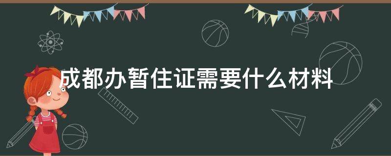 成都办暂住证需要什么材料 外地人在成都办暂住证需要什么材料