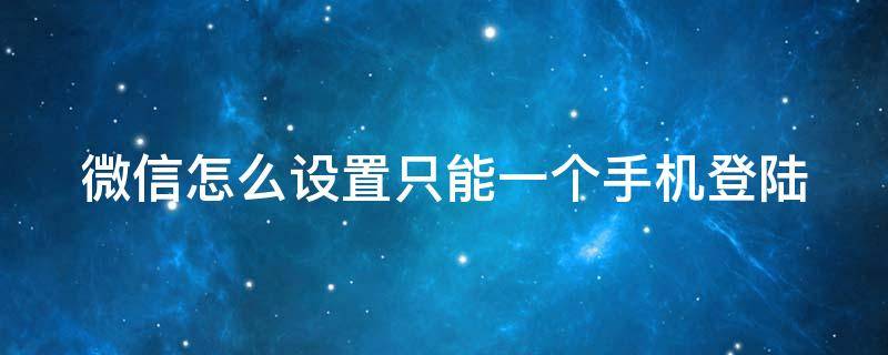 微信怎么设置只能一个手机登陆（微信怎么设置只能一个手机登陆两个号）