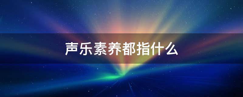 声乐素养都指什么 声乐和音乐素养有什么区别