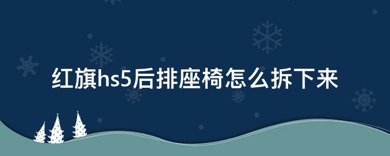 红旗hs5后排座椅怎么拆下来（红旗hs5后排座椅拆卸）