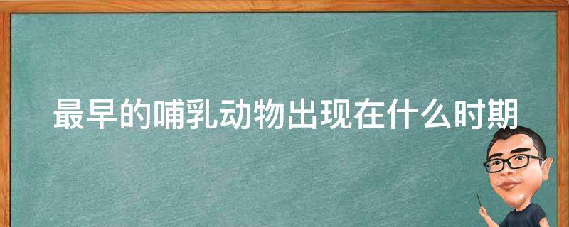 最早的哺乳动物出现在什么时期（最早的哺乳动物出现于什么时期）