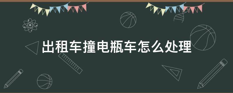 出租车撞电瓶车怎么处理（出租车和电瓶车相撞事故处理方法）