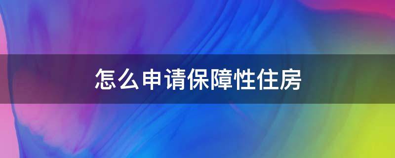 怎么申请保障性住房（怎么申请保障性住房资格）