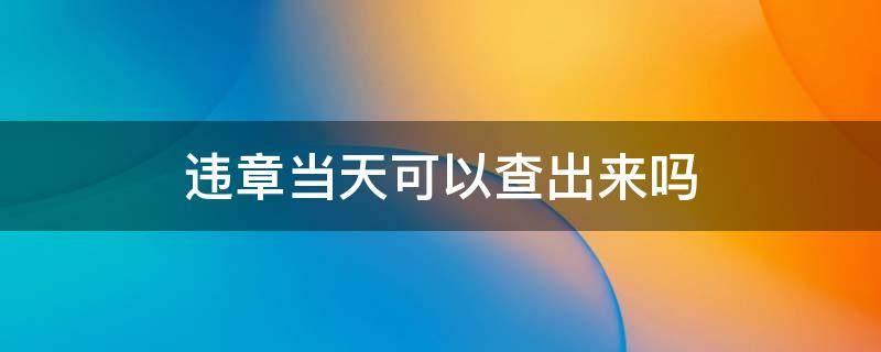 违章当天可以查出来吗 违章能当天查出来吗