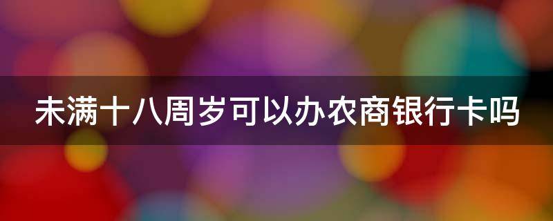 未满十八周岁可以办农商银行卡吗 未满十八周岁可以办农商银行卡吗多少钱