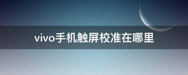 vivo手机触屏校准在哪里（vivo的触屏校准在哪里）