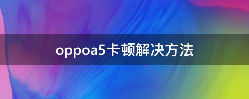 oppoa5卡顿解决方法 oppoa5手机卡慢顿怎么办