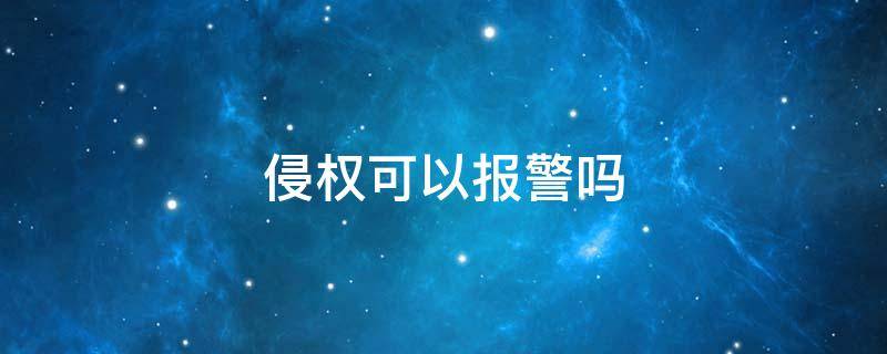 侵权可以报警吗 侵权可以报警立案吗