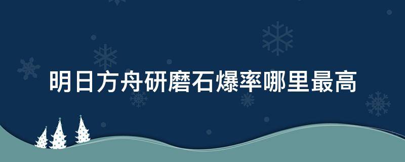 明日方舟研磨石爆率哪里最高 明日方舟研磨石爆率哪里最高2022