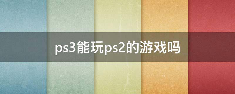 ps3能玩ps2的游戏吗 ps3上可以玩ps2游戏