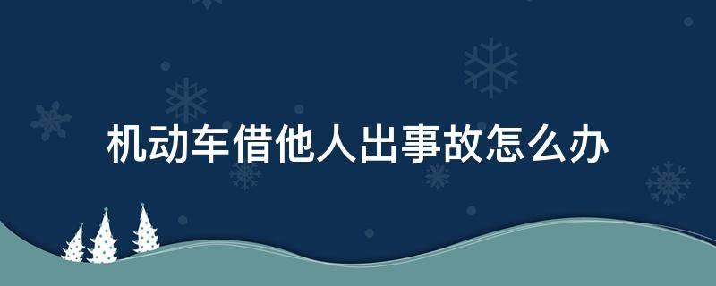 机动车借他人出事故怎么办（机动车借给别人出了事故怎么办）