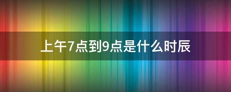 上午7点到9点是什么时辰 中午7点到9点是啥时辰