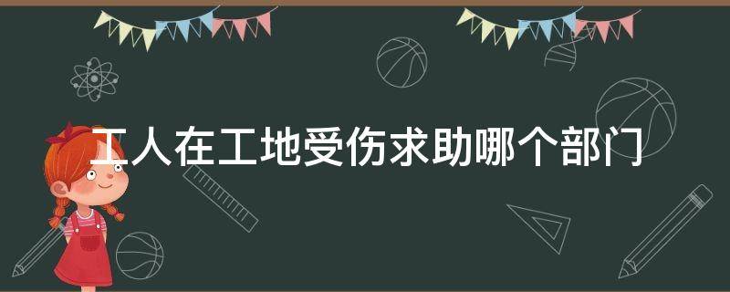 工人在工地受伤求助哪个部门 在工地上受工伤应该找哪个部门解决