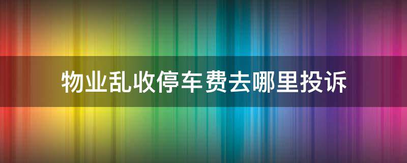 物业乱收停车费去哪里投诉（物业乱收停车费去哪里投诉 交停车费价格不一）