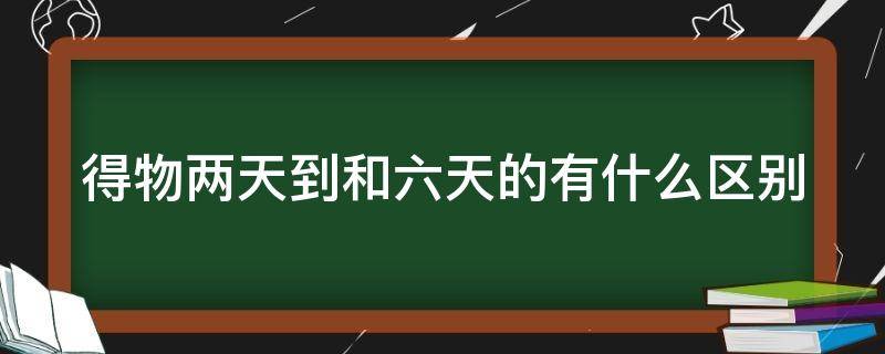 得物两天到和六天的有什么区别（得物2天到和6天到有什么区别）