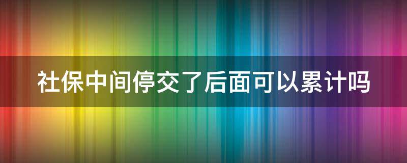 社保中间停交了后面可以累计吗 社保中间停交了后面可以累计吗怎么办