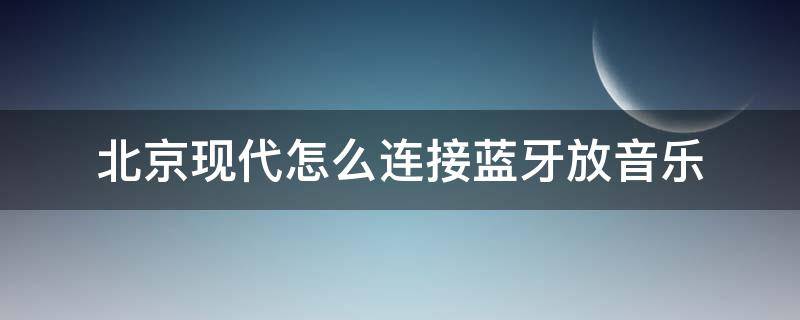 北京现代怎么连接蓝牙放音乐（北京现代蓝牙连接放歌）